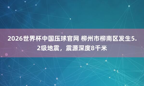 2026世界杯中国压球官网 柳州市柳南区发生5.2级地震,震源深度8千米