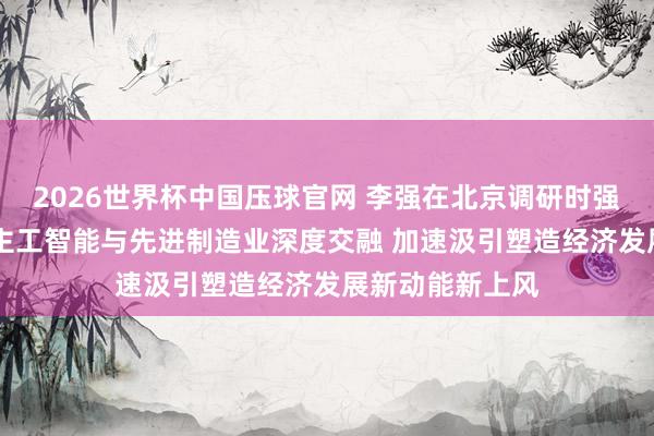 2026世界杯中国压球官网 李强在北京调研时强调 推动东说念主工智能与先进制造业深度交融 加速汲引塑造经济发展新动能新上风