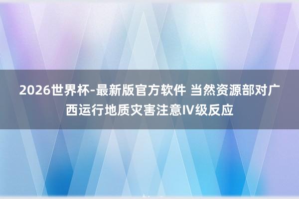 2026世界杯-最新版官方软件 当然资源部对广西运行地质灾害注意Ⅳ级反应