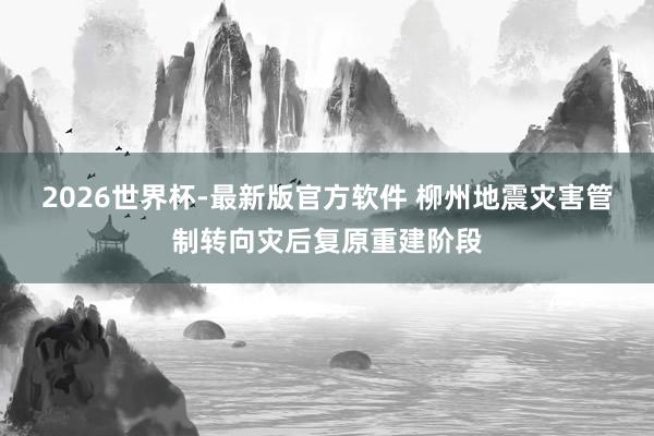 2026世界杯-最新版官方软件 柳州地震灾害管制转向灾后复原重建阶段