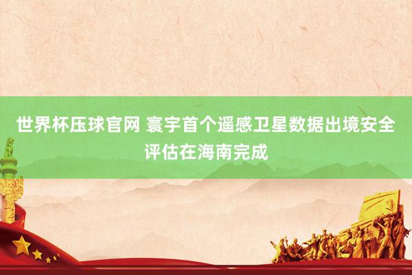 世界杯压球官网 寰宇首个遥感卫星数据出境安全评估在海南完成