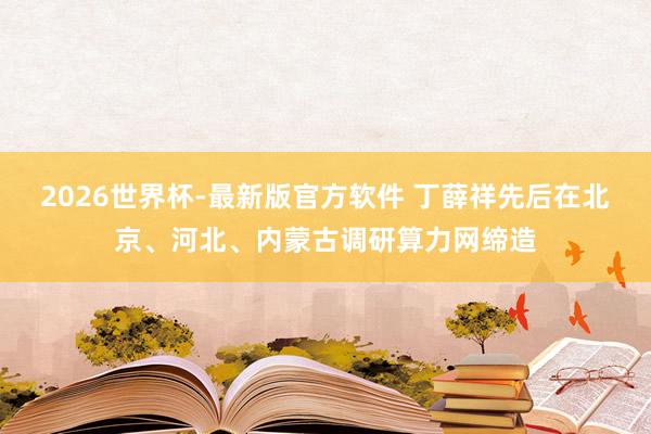 2026世界杯-最新版官方软件 丁薛祥先后在北京、河北、内蒙古调研算力网缔造