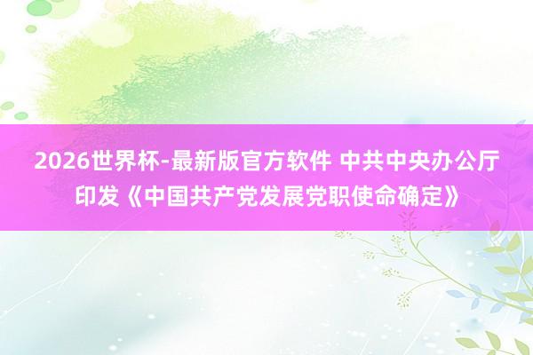 2026世界杯-最新版官方软件 中共中央办公厅印发《中国共产党发展党职使命确定》