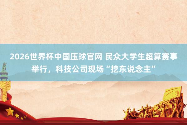 2026世界杯中国压球官网 民众大学生超算赛事举行,科技公司现场“挖东说念主”