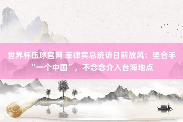 世界杯压球官网 菲律宾总统访日前放风:坚合手“一个中国”,不念念介入台海地点