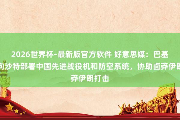 2026世界杯-最新版官方软件 好意思媒:巴基斯坦向沙特部署中国先进战役机和防空系统,协助卤莽伊朗打击