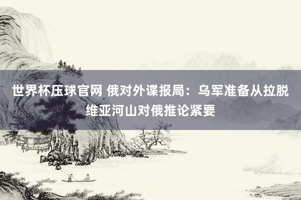 世界杯压球官网 俄对外谍报局:乌军准备从拉脱维亚河山对俄推论紧要