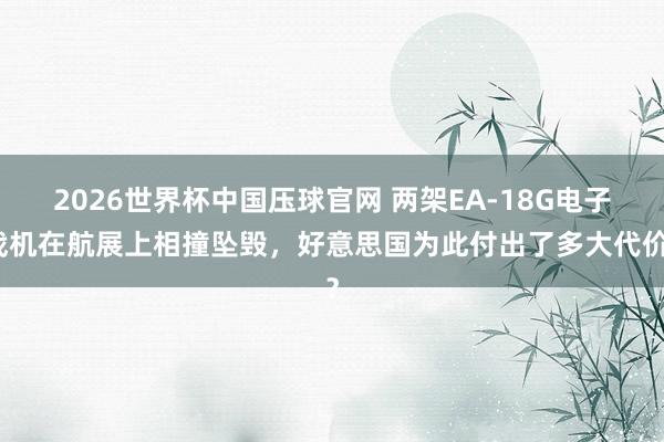 2026世界杯中国压球官网 两架EA-18G电子战机在航展上相撞坠毁,好意思国为此付出了多大代价?
