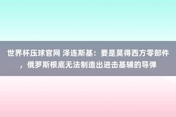 世界杯压球官网 泽连斯基:要是莫得西方零部件,俄罗斯根底无法制造出进击基辅的导弹