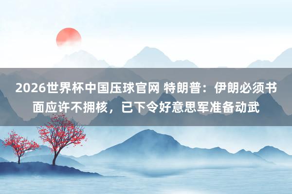 2026世界杯中国压球官网 特朗普：伊朗必须书面应许不拥核，已下令好意思军准备动武