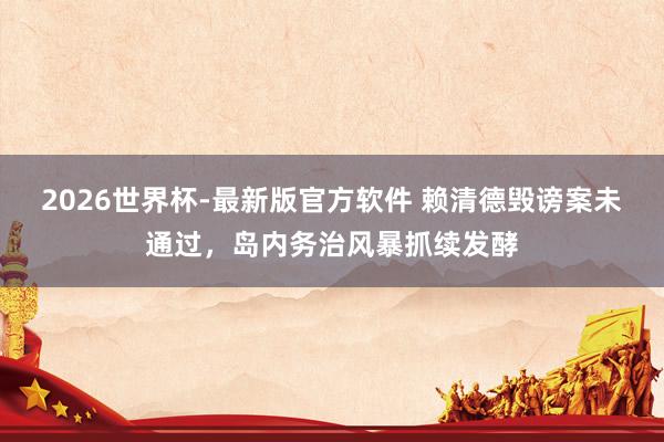 2026世界杯-最新版官方软件 赖清德毁谤案未通过,岛内务治风暴抓续发酵