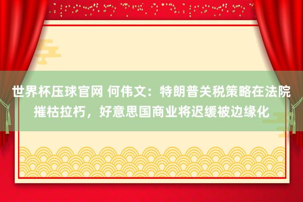 世界杯压球官网 何伟文:特朗普关税策略在法院摧枯拉朽,好意思国商业将迟缓被边缘化
