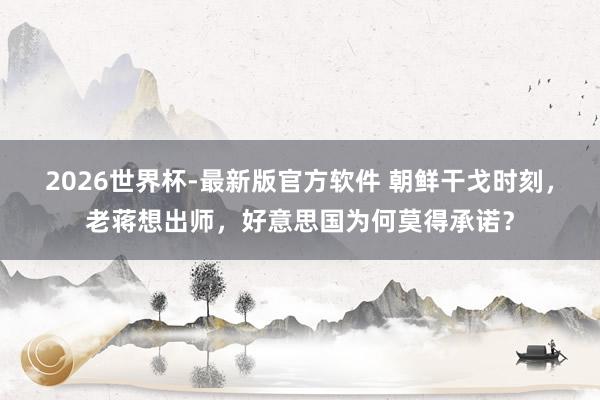 2026世界杯-最新版官方软件 朝鲜干戈时刻,老蒋想出师,好意思国为何莫得承诺?
