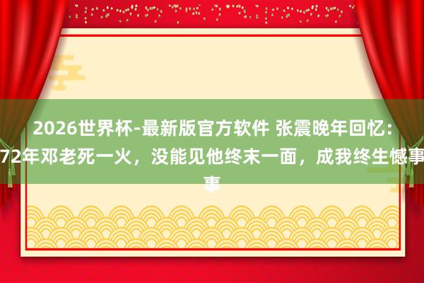 2026世界杯-最新版官方软件 张震晚年回忆：72年邓老死一火，没能见他终末一面，成我终生憾事