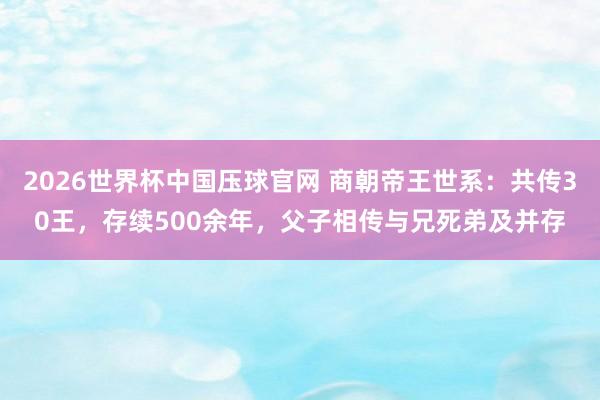 2026世界杯中国压球官网 商朝帝王世系:共传30王,存续500余年,父子相传与兄死弟及并存