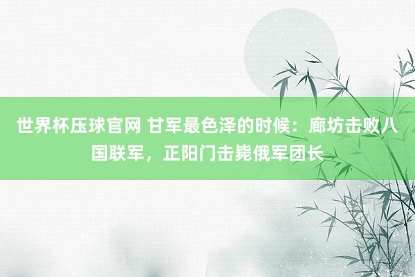 世界杯压球官网 甘军最色泽的时候:廊坊击败八国联军,正阳门击毙俄军团长