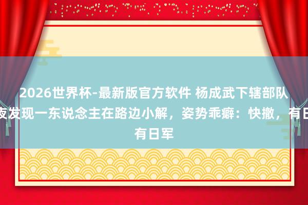 2026世界杯-最新版官方软件 杨成武下辖部队深夜发现一东说念主在路边小解,姿势乖癖:快撤,有日军