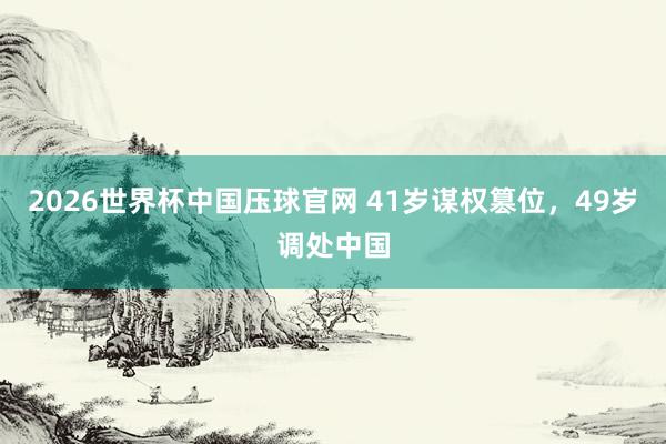 2026世界杯中国压球官网 41岁谋权篡位,49岁调处中国