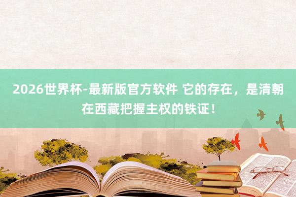 2026世界杯-最新版官方软件 它的存在,是清朝在西藏把握主权的铁证!