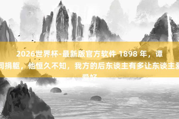 2026世界杯-最新版官方软件 1898 年,谭嗣同捐躯,他恒久不知,我方的后东谈主有多让东谈主爱好