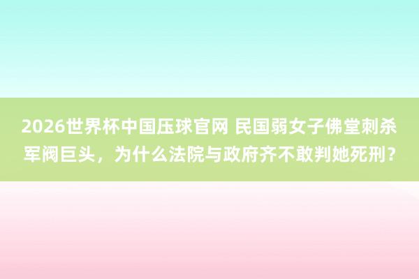 2026世界杯中国压球官网 民国弱女子佛堂刺杀军阀巨头,为什么法院与政府齐不敢判她死刑?