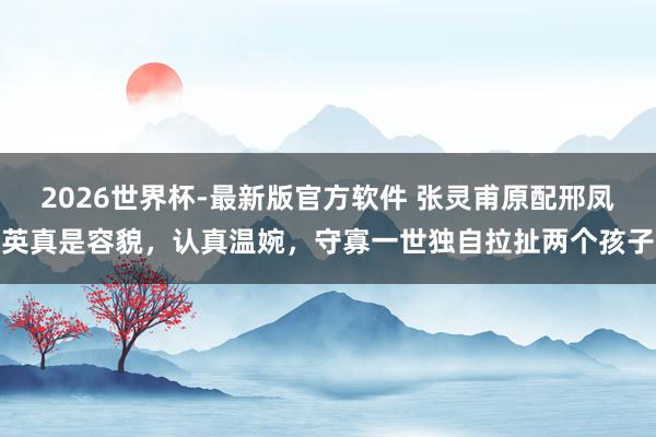 2026世界杯-最新版官方软件 张灵甫原配邢凤英真是容貌,认真温婉,守寡一世独自拉扯两个孩子