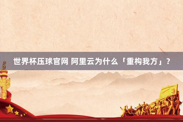世界杯压球官网 阿里云为什么「重构我方」?