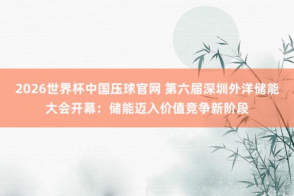 2026世界杯中国压球官网 第六届深圳外洋储能大会开幕:储能迈入价值竞争新阶段