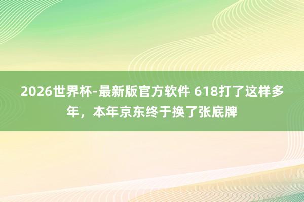 2026世界杯-最新版官方软件 618打了这样多年,本年京东终于换了张底牌