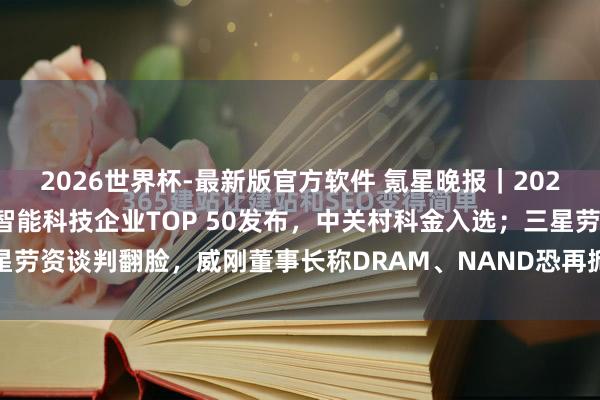 2026世界杯-最新版官方软件 氪星晚报|2026福布斯中国东说念主工智能科技企业TOP 50发布,中关村科金入选;三星劳资谈判翻脸,威刚董事长称DRAM、NAND恐再掀加价潮;新友所与中国...