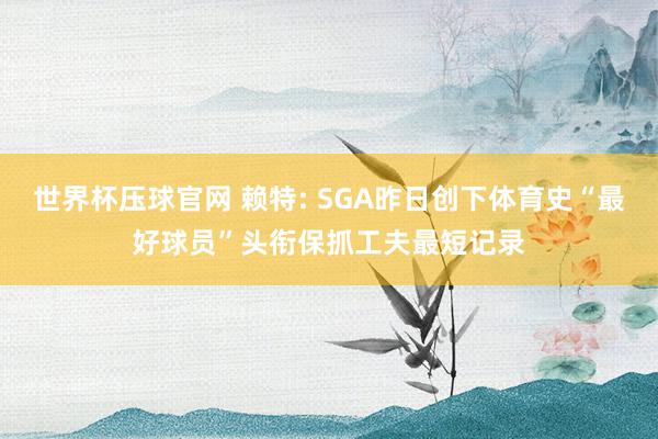世界杯压球官网 赖特: SGA昨日创下体育史“最好球员”头衔保抓工夫最短记录
