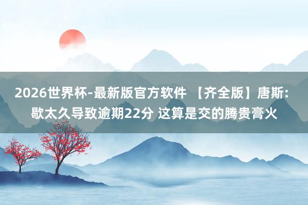 2026世界杯-最新版官方软件 【齐全版】唐斯: 歇太久导致逾期22分 这算是交的腾贵膏火