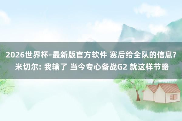 2026世界杯-最新版官方软件 赛后给全队的信息? 米切尔: 我输了 当今专心备战G2 就这样节略