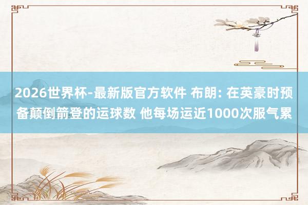 2026世界杯-最新版官方软件 布朗: 在英豪时预备颠倒箭登的运球数 他每场运近1000次服气累
