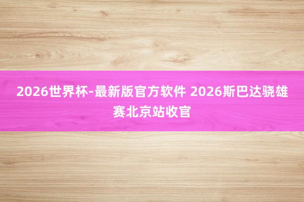 2026世界杯-最新版官方软件 2026斯巴达骁雄赛北京站收官