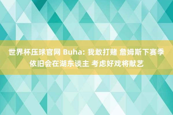 世界杯压球官网 Buha: 我敢打赌 詹姆斯下赛季依旧会在湖东谈主 考虑好戏将献艺