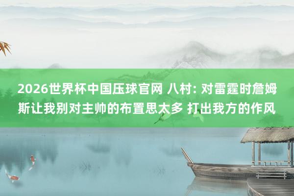 2026世界杯中国压球官网 八村: 对雷霆时詹姆斯让我别对主帅的布置思太多 打出我方的作风