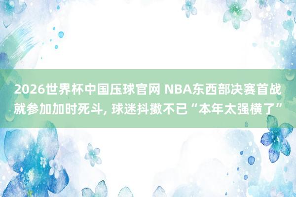 2026世界杯中国压球官网 NBA东西部决赛首战就参加加时死斗, 球迷抖擞不已“本年太强横了”
