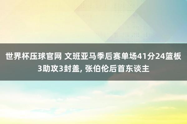 世界杯压球官网 文班亚马季后赛单场41分24篮板3助攻3封盖, 张伯伦后首东谈主