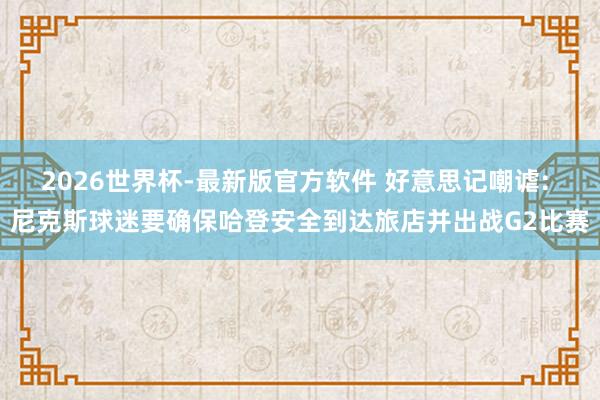 2026世界杯-最新版官方软件 好意思记嘲谑: 尼克斯球迷要确保哈登安全到达旅店并出战G2比赛