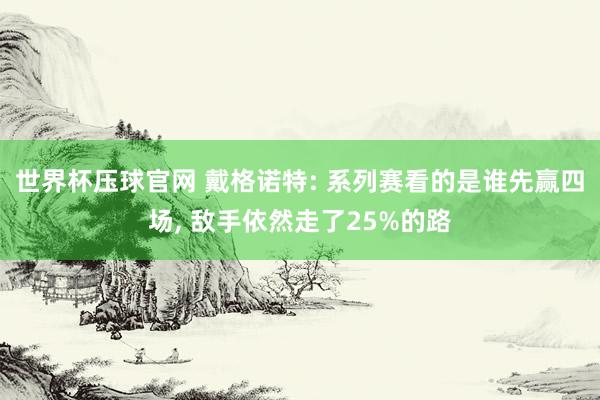 世界杯压球官网 戴格诺特: 系列赛看的是谁先赢四场， 敌手依然走了25%的路