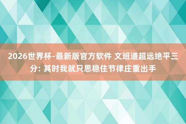 2026世界杯-最新版官方软件 文班道超远绝平三分: 其时我就只思稳住节律庄重出手