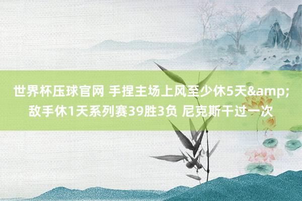 世界杯压球官网 手捏主场上风至少休5天&敌手休1天系列赛39胜3负 尼克斯干过一次