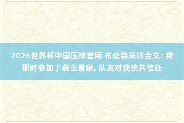 2026世界杯中国压球官网 布伦森采访全文: 我那时参加了袭击景象, 队友对我统共信任