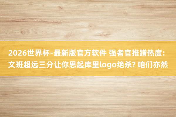 2026世界杯-最新版官方软件 强者官推蹭热度: 文班超远三分让你思起库里logo绝杀? 咱们亦然