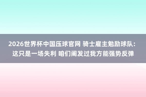 2026世界杯中国压球官网 骑士雇主勉励球队: 这只是一场失利 咱们阐发过我方能强势反弹