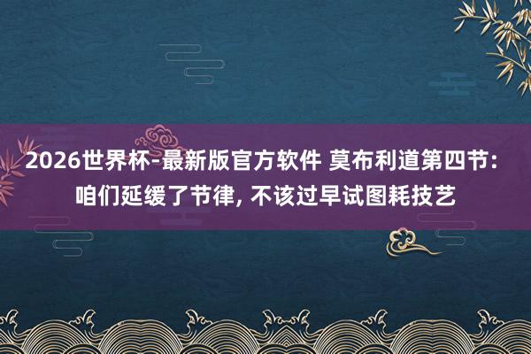 2026世界杯-最新版官方软件 莫布利道第四节: 咱们延缓了节律, 不该过早试图耗技艺