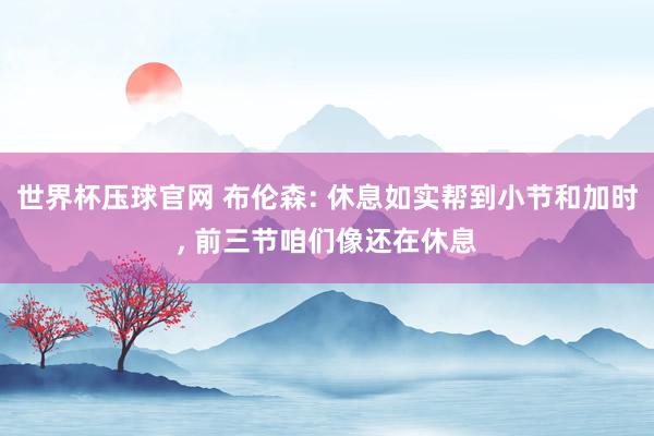 世界杯压球官网 布伦森: 休息如实帮到小节和加时, 前三节咱们像还在休息