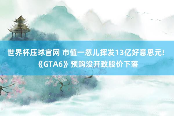 世界杯压球官网 市值一忽儿挥发13亿好意思元! 《GTA6》预购没开致股价下落