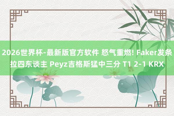 2026世界杯-最新版官方软件 怒气重燃! Faker发条拉四东谈主 Peyz吉格斯猛中三分 T1 2-1 KRX